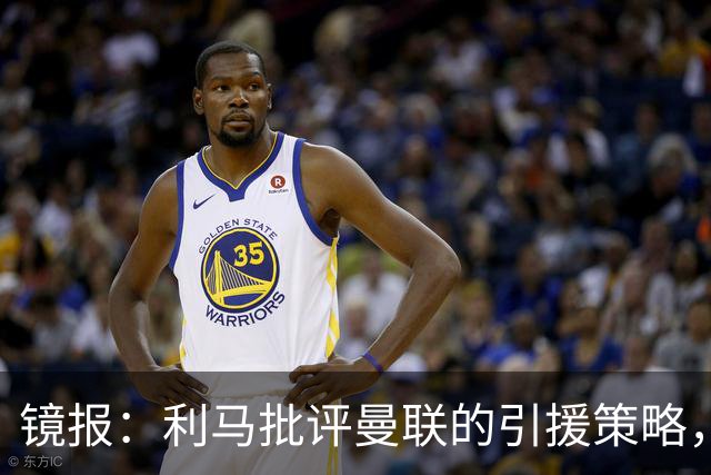 镜报：利马批评曼联的引援策略，但他也是这个问题的一部分