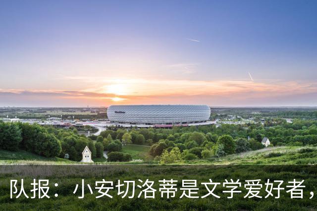 队报：小安切洛蒂是文学爱好者，并将文学运用到更衣室管理