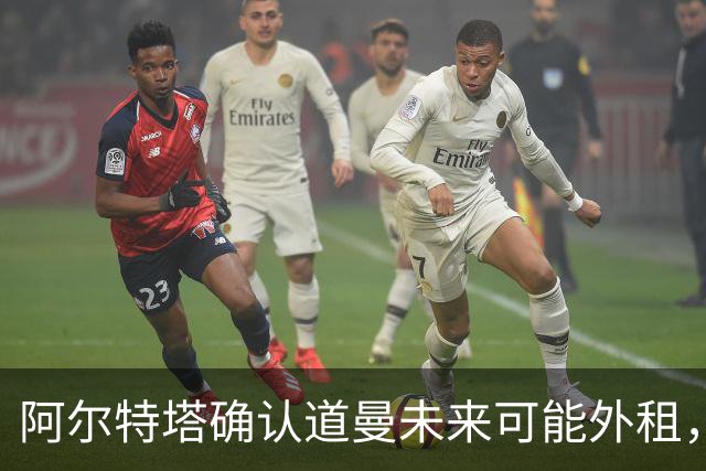 阿尔特塔确认道曼未来可能外租，将每6个月评估一次