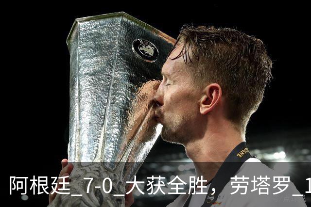 阿根廷 7‑0 大获全胜，劳塔罗 1 射 2 传状态火热
