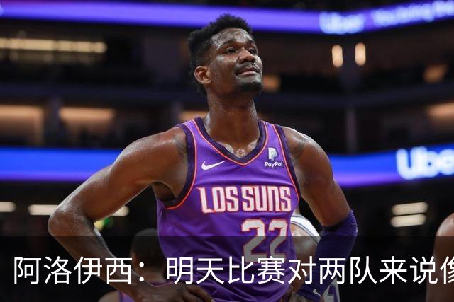 阿洛伊西：明天比赛对两队来说像杯赛决赛，有信心争取想要的结果