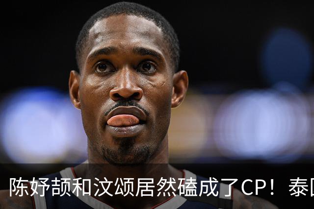 陈妤颉和汶颂居然磕成了CP！泰国网友乱点鸳鸯谱，本尊女友要生气了