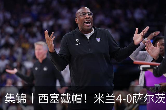集锦丨西塞戴帽！米兰4-0萨尔茨堡红牛