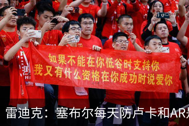 雷迪克：塞布尔每天防卢卡和AR是良性竞争 会让彼此变得更好
