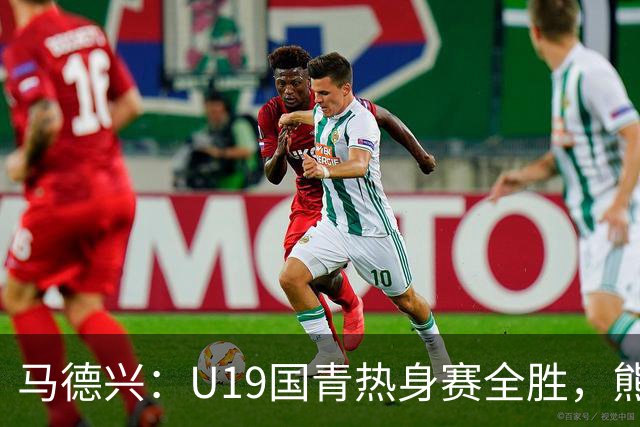 马德兴：U19国青热身赛全胜，熊猫杯战韩国队将检验成色