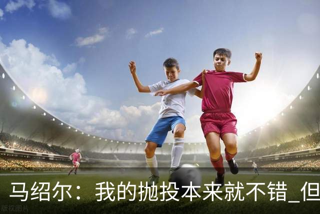 马绍尔：我的抛投本来就不错 但欧文让我学会了更多篮下终结技巧