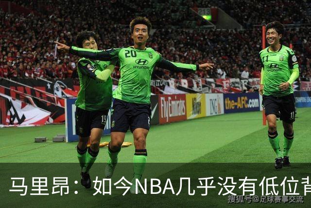 马里昂：如今NBA几乎没有低位背身进攻了 大家都在投三分或单打
