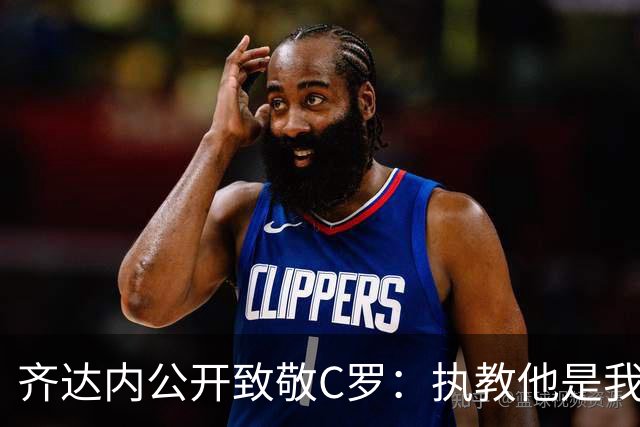 齐达内公开致敬C罗：执教他是我的幸运，向这位传奇脱帽致敬