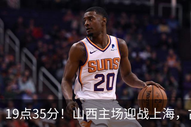 19点35分！山西主场迎战上海，古德温战旧主，迪亚洛能阻击无敌之师？