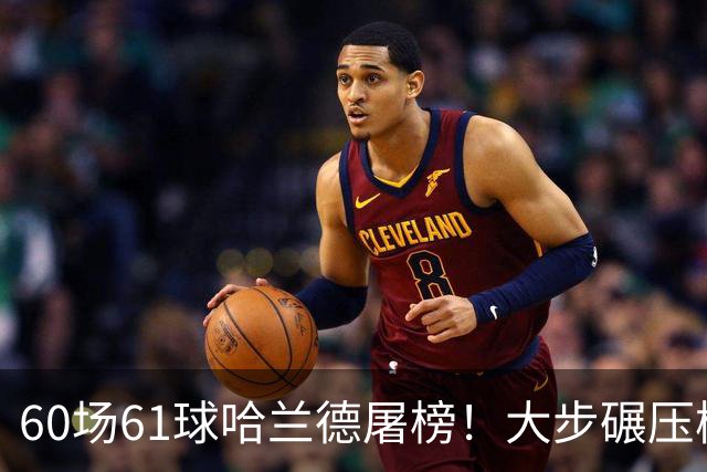 60场61球哈兰德屠榜！大步碾压梅西 直冲C罗GOAT王座