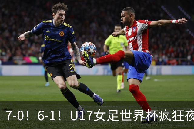 7-0！6-1！U17女足世界杯疯狂夜：最新积分榜有变，中国队降至第2