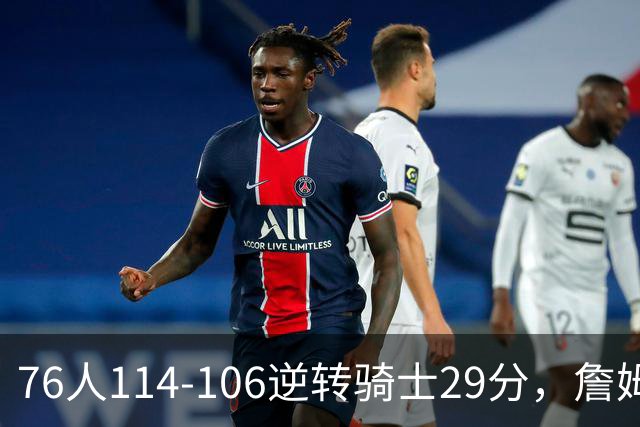 76人114-106逆转骑士29分，詹姆斯17+10+5，马克西32分，米切尔32+10