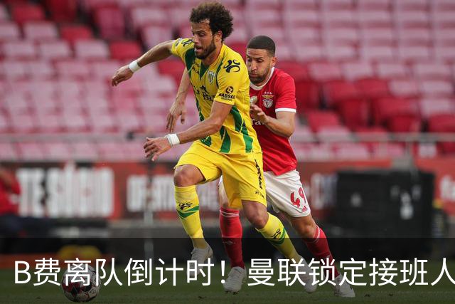B费离队倒计时！曼联锁定接班人，英超新星曾打爆利马和卢克肖