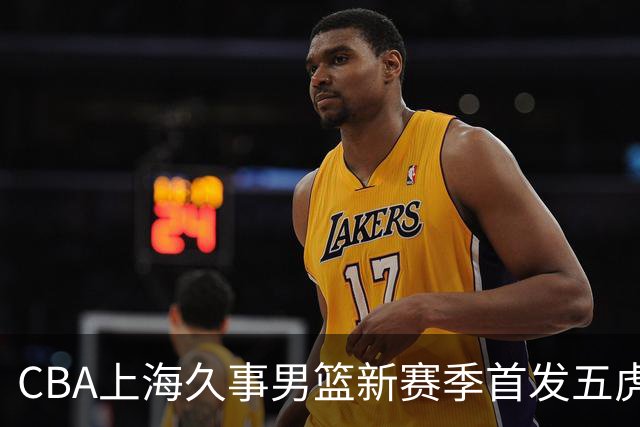 CBA上海久事男篮新赛季首发五虎盘点