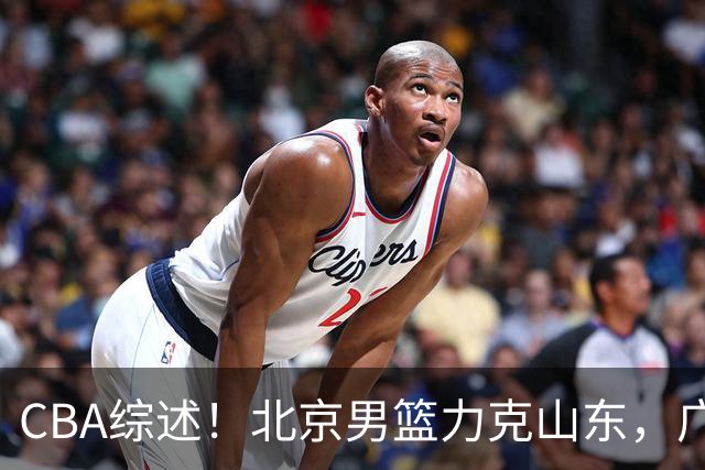 CBA综述！北京男篮力克山东，广厦送辽宁赛季首败，广州加时险胜北控