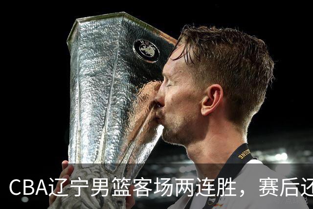 CBA辽宁男篮客场两连胜，赛后还有4个好消息，这个赛季值得期待