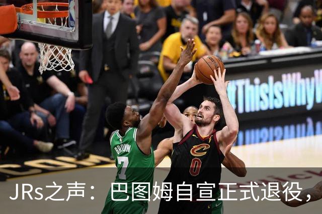 JRs之声：巴图姆自宣正式退役，史上最被低估的粘合剂型球员？