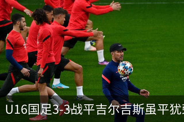 U16国足3-3战平吉尔吉斯虽平犹荣 三支国足队伍均表现出色