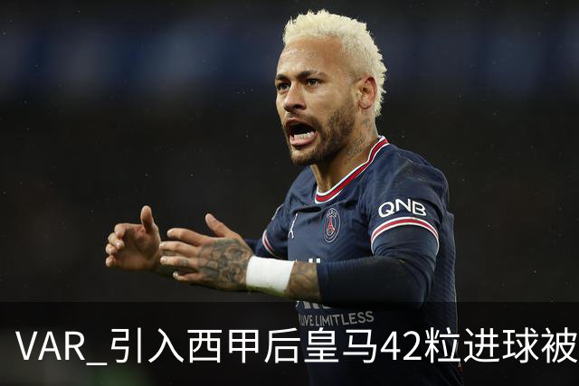 VAR 引入西甲后皇马42粒进球被吹，是巴萨两倍多；皇马质疑判罚尺度不一